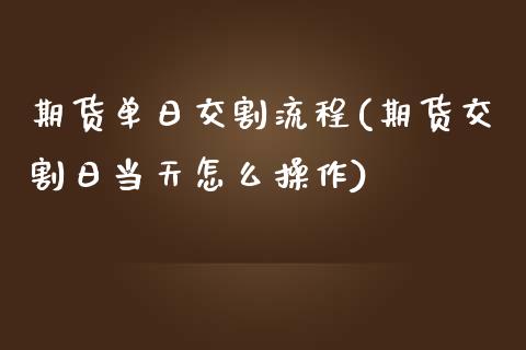 期货单日交割流程(期货交割日当天怎么操作)_https://www.qianjuhuagong.com_期货开户_第1张