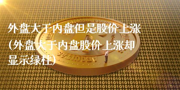 外盘大于内盘但是股价上涨(外盘大于内盘股价上涨却显示绿柱)_https://www.qianjuhuagong.com_期货行情_第1张