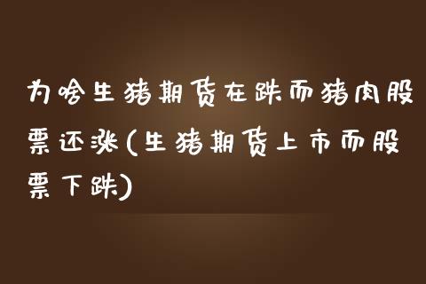 为啥生猪期货在跌而猪肉股票还涨(生猪期货上市而股票下跌)_https://www.qianjuhuagong.com_期货百科_第1张