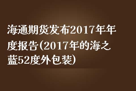 海通期货发布2017年年度报告(2017年的海之蓝52度外包装)_https://www.qianjuhuagong.com_期货平台_第1张