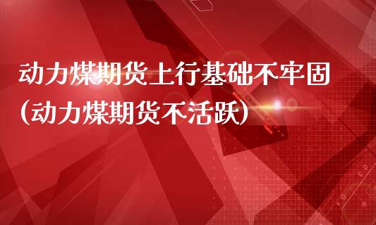 动力煤期货上行基础不牢固(动力煤期货不活跃)_https://www.qianjuhuagong.com_期货平台_第1张