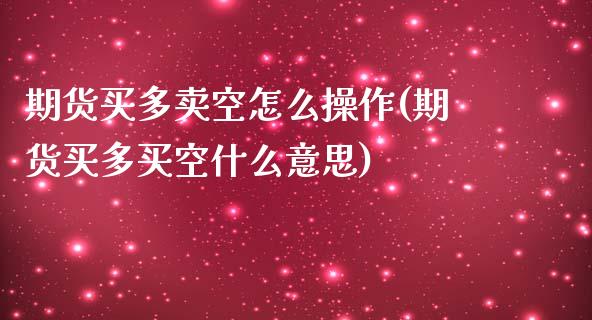 期货买多卖空怎么操作(期货买多买空什么意思)_https://www.qianjuhuagong.com_期货百科_第1张