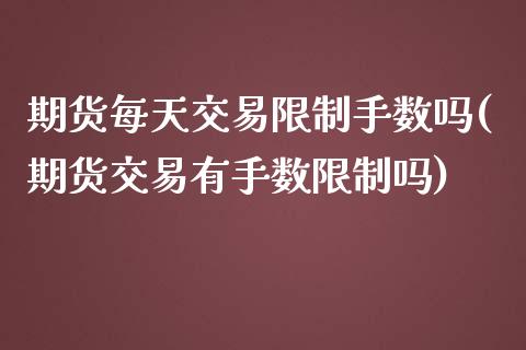 期货每天交易限制手数吗(期货交易有手数限制吗)_https://www.qianjuhuagong.com_期货开户_第1张