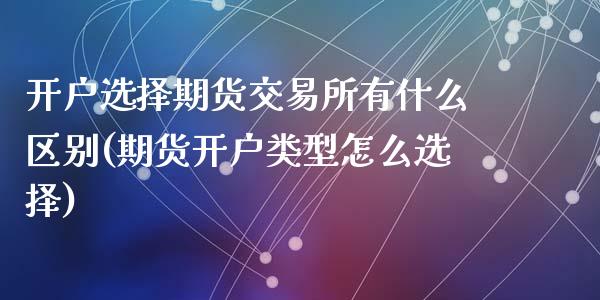 开户选择期货交易所有什么区别(期货开户类型怎么选择)_https://www.qianjuhuagong.com_期货开户_第1张