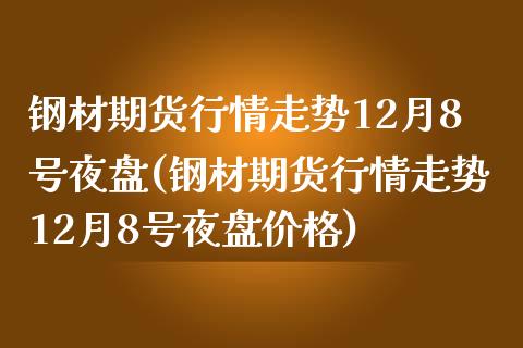 钢材期货行情走势12月8号夜盘(钢材期货行情走势12月8号夜盘价格)_https://www.qianjuhuagong.com_期货行情_第1张