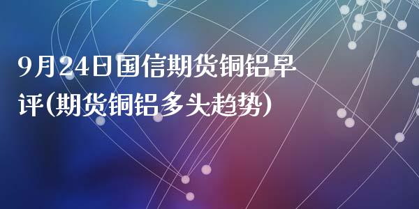 9月24日国信期货铜铝早评(期货铜铝多头趋势)_https://www.qianjuhuagong.com_期货开户_第1张