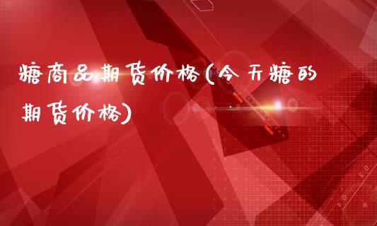 糖商品期货价格(今天糖的期货价格)_https://www.qianjuhuagong.com_期货百科_第1张