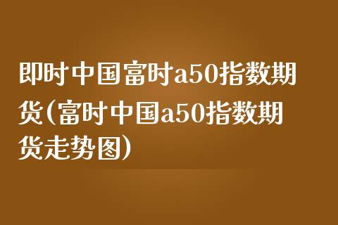 即时中国富时a50指数期货(富时中国a50指数期货走势图)_https://www.qianjuhuagong.com_期货直播_第1张