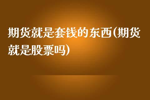 期货就是套钱的东西(期货就是股票吗)_https://www.qianjuhuagong.com_期货平台_第1张