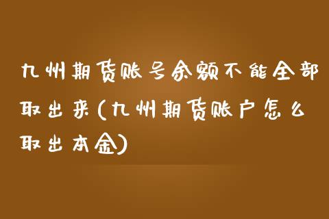 九州期货账号余额不能全部取出来(九州期货账户怎么取出本金)_https://www.qianjuhuagong.com_期货平台_第1张