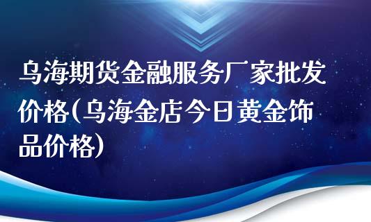 乌海期货金融服务厂家批发价格(乌海金店今日黄金饰品价格)_https://www.qianjuhuagong.com_期货行情_第1张