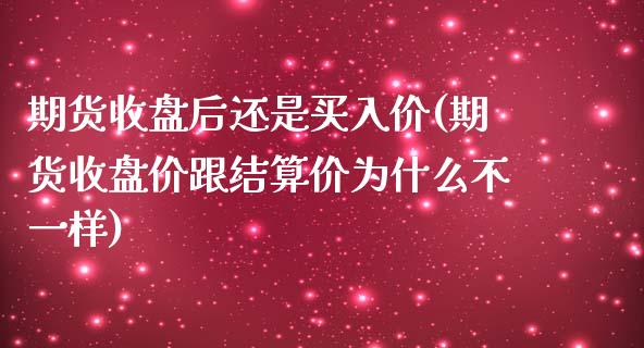 期货收盘后还是买入价(期货收盘价跟结算价为什么不一样)_https://www.qianjuhuagong.com_期货开户_第1张