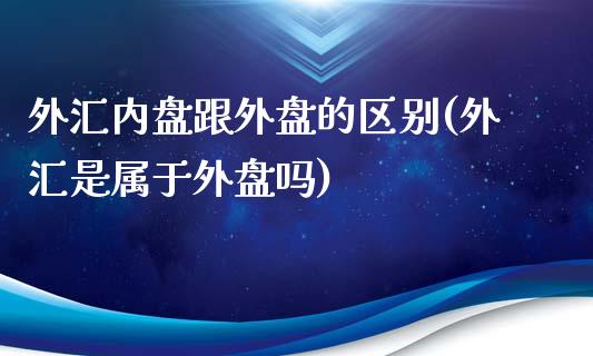 外汇内盘跟外盘的区别(外汇是属于外盘吗)_https://www.qianjuhuagong.com_期货开户_第1张