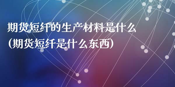 期货短纤的生产材料是什么(期货短纤是什么东西)_https://www.qianjuhuagong.com_期货开户_第1张