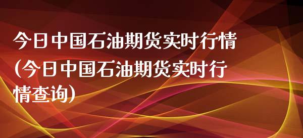 今日中国石油期货实时行情(今日中国石油期货实时行情查询)_https://www.qianjuhuagong.com_期货行情_第1张