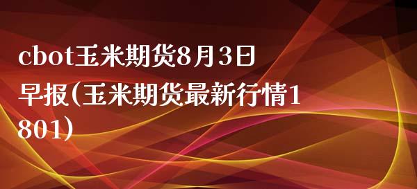 cbot玉米期货8月3日早报(玉米期货最新行情1801)_https://www.qianjuhuagong.com_期货直播_第1张