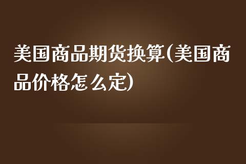 美国商品期货换算(美国商品价格怎么定)_https://www.qianjuhuagong.com_期货百科_第1张