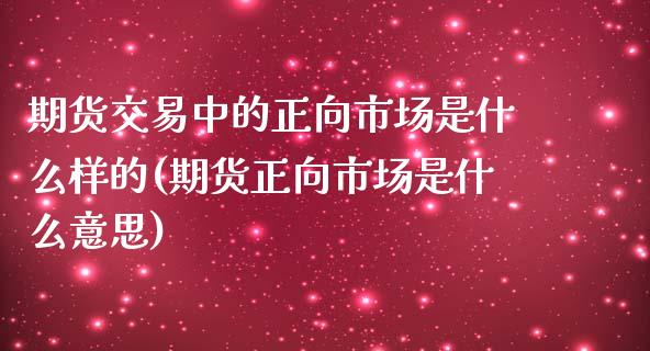 期货交易中的正向市场是什么样的(期货正向市场是什么意思)_https://www.qianjuhuagong.com_期货平台_第1张