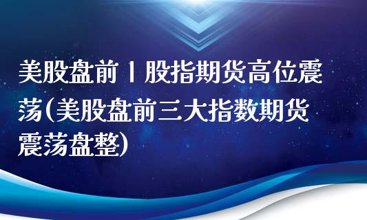 美股盘前丨股指期货高位震荡(美股盘前三大指数期货震荡盘整)_https://www.qianjuhuagong.com_期货行情_第1张