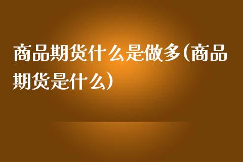 商品期货什么是做多(商品期货是什么)_https://www.qianjuhuagong.com_期货百科_第1张