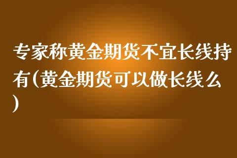 专家称黄金期货不宜长线持有(黄金期货可以做长线么)_https://www.qianjuhuagong.com_期货百科_第1张