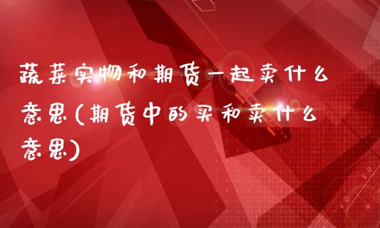 蔬菜实物和期货一起卖什么意思(期货中的买和卖什么意思)_https://www.qianjuhuagong.com_期货平台_第1张