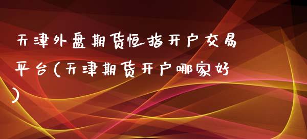 天津外盘期货恒指开户交易平台(天津期货开户哪家好)_https://www.qianjuhuagong.com_期货行情_第1张