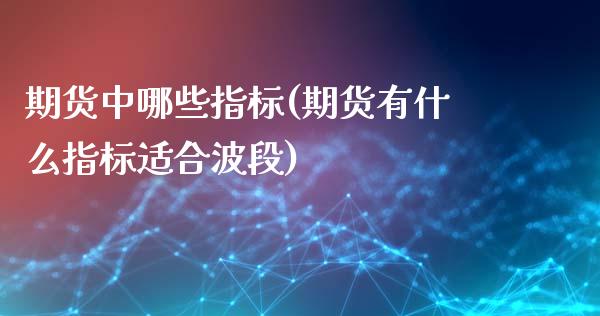 期货中哪些指标(期货有什么指标适合波段)_https://www.qianjuhuagong.com_期货直播_第1张