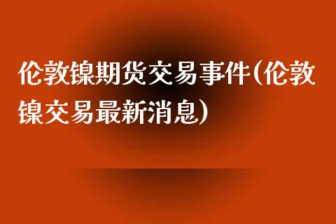 伦敦镍期货交易事件(伦敦镍交易最新消息)_https://www.qianjuhuagong.com_期货平台_第1张