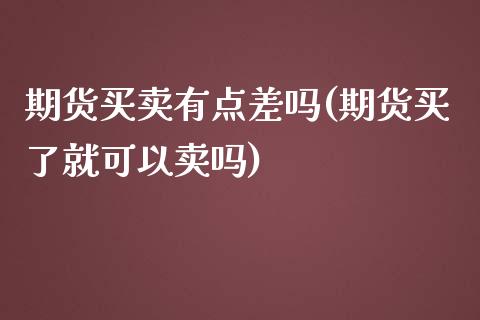 期货买卖有点差吗(期货买了就可以卖吗)_https://www.qianjuhuagong.com_期货直播_第1张