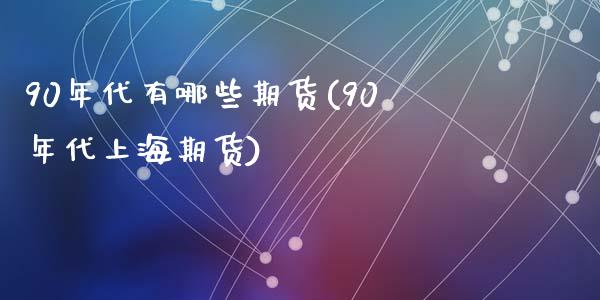 90年代有哪些期货(90年代上海期货)_https://www.qianjuhuagong.com_期货开户_第1张