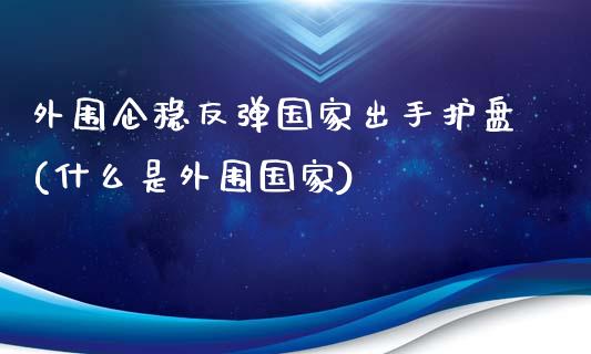 外围企稳反弹国家出手护盘(什么是外围国家)_https://www.qianjuhuagong.com_期货行情_第1张