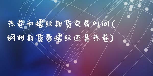 热卷和螺纹期货交易时间(钢材期货看螺纹还是热卷)_https://www.qianjuhuagong.com_期货开户_第1张