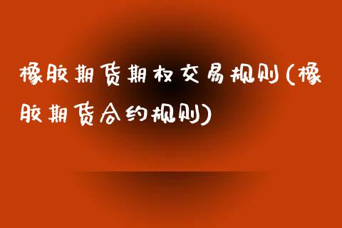 橡胶期货期权交易规则(橡胶期货合约规则)_https://www.qianjuhuagong.com_期货平台_第1张