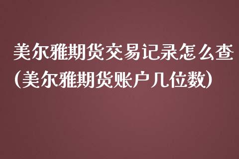 美尔雅期货交易记录怎么查(美尔雅期货账户几位数)_https://www.qianjuhuagong.com_期货开户_第1张