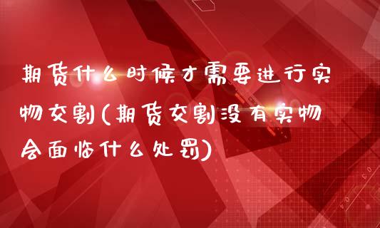 期货什么时候才需要进行实物交割(期货交割没有实物会面临什么处罚)_https://www.qianjuhuagong.com_期货开户_第1张