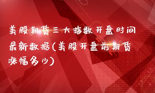 美股期货三大指数开盘时间最新数据(美股开盘前期货涨幅多少)_https://www.qianjuhuagong.com_期货百科_第1张