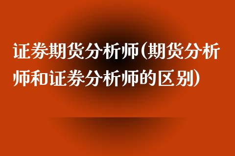 证券期货分析师(期货分析师和证券分析师的区别)_https://www.qianjuhuagong.com_期货直播_第1张