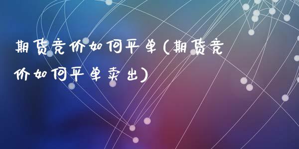 期货竞价如何平单(期货竞价如何平单卖出)_https://www.qianjuhuagong.com_期货平台_第1张