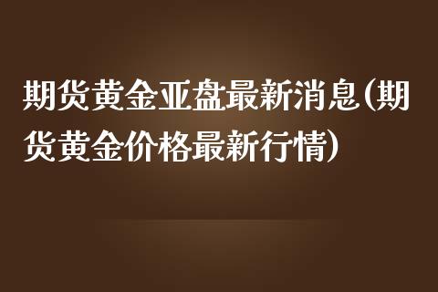 期货黄金亚盘最新消息(期货黄金价格最新行情)_https://www.qianjuhuagong.com_期货开户_第1张