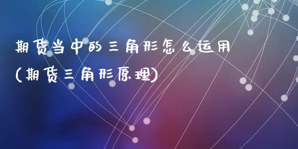 期货当中的三角形怎么运用(期货三角形原理)_https://www.qianjuhuagong.com_期货平台_第1张