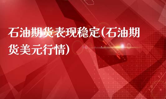 石油期货表现稳定(石油期货美元行情)_https://www.qianjuhuagong.com_期货开户_第1张