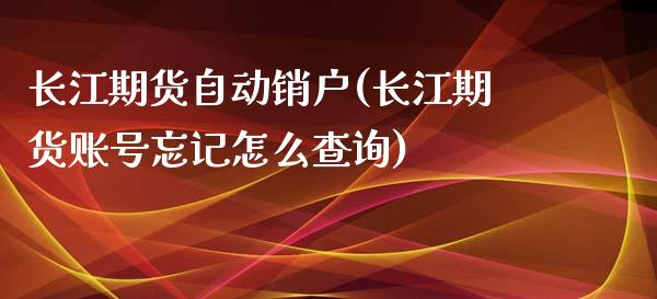 长江期货自动销户(长江期货账号忘记怎么查询)_https://www.qianjuhuagong.com_期货直播_第1张