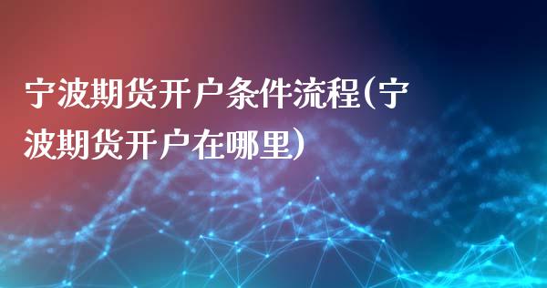 宁波期货开户条件流程(宁波期货开户在哪里)_https://www.qianjuhuagong.com_期货直播_第1张