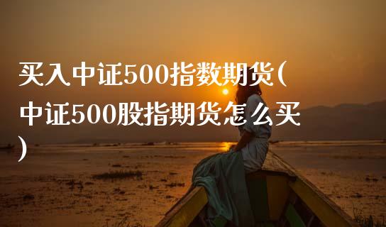 买入中证500指数期货(中证500股指期货怎么买)_https://www.qianjuhuagong.com_期货百科_第1张