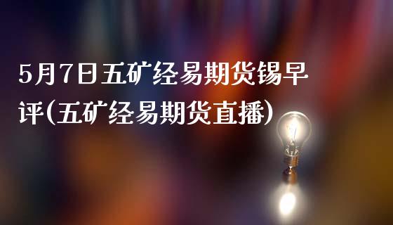 5月7日五矿经易期货锡早评(五矿经易期货直播)_https://www.qianjuhuagong.com_期货百科_第1张