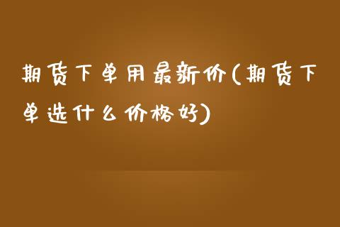 期货下单用最新价(期货下单选什么价格好)_https://www.qianjuhuagong.com_期货百科_第1张