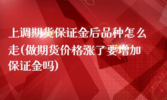 上调期货保证金后品种怎么走(做期货价格涨了要增加保证金吗)_https://www.qianjuhuagong.com_期货平台_第1张