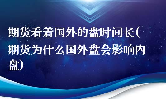 期货看着国外的盘时间长(期货为什么国外盘会影响内盘)_https://www.qianjuhuagong.com_期货开户_第1张