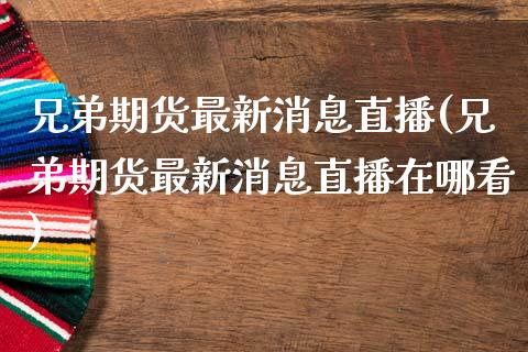 兄弟期货最新消息直播(兄弟期货最新消息直播在哪看)_https://www.qianjuhuagong.com_期货直播_第1张